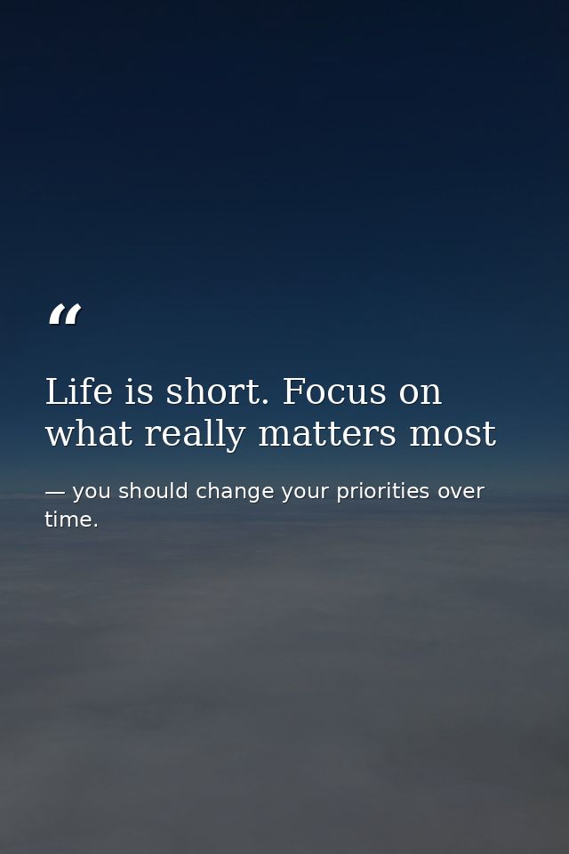 Life is short. Focus on what really matters most — you should change your priorities over time.