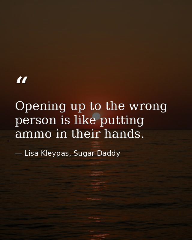 Opening up to the wrong person is like putting ammo in their hands. — Lisa Kleypas, Sugar Daddy