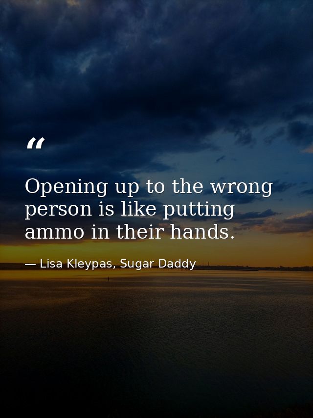 Opening up to the wrong person is like putting ammo in their hands. — Lisa Kleypas, Sugar Daddy