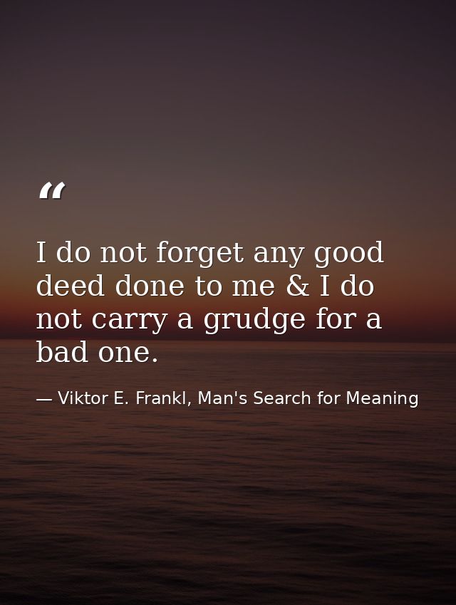 I do not forget any good deed done to me & I do not carry a grudge for a bad one. — Viktor E. Frankl, Man's Search for Meaning