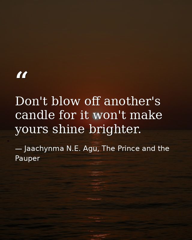 Don't blow off another's candle for it won't make yours shine brighter. — Jaachynma N.E. Agu, The Prince and the Pauper