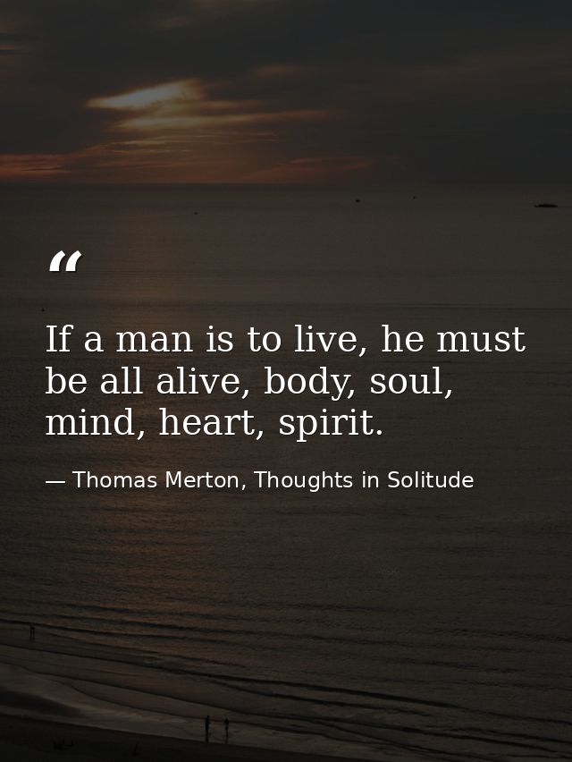 If a man is to live, he must be all alive, body, soul, mind, heart, spirit. — Thomas Merton, Thoughts in Solitude