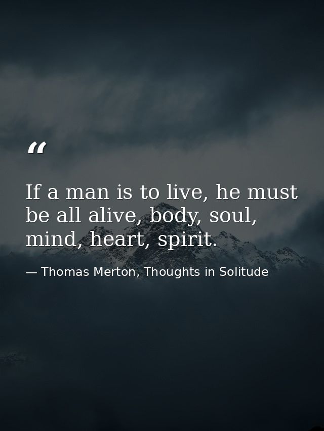 If a man is to live, he must be all alive, body, soul, mind, heart, spirit. — Thomas Merton, Thoughts in Solitude