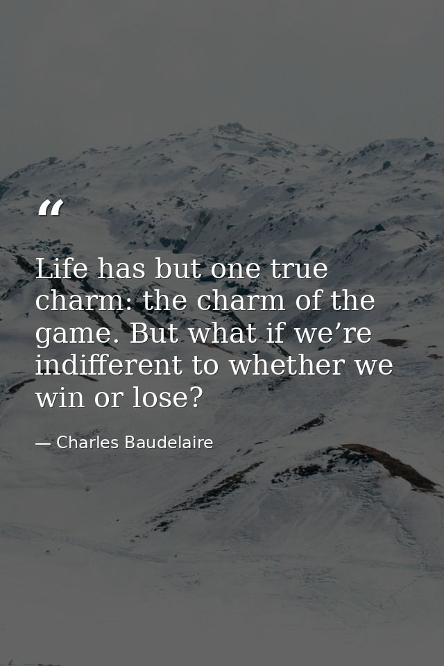 Life has but one true charm: the charm of the game. But what if we’re indifferent to whether we win or lose? — Charles Baudelaire