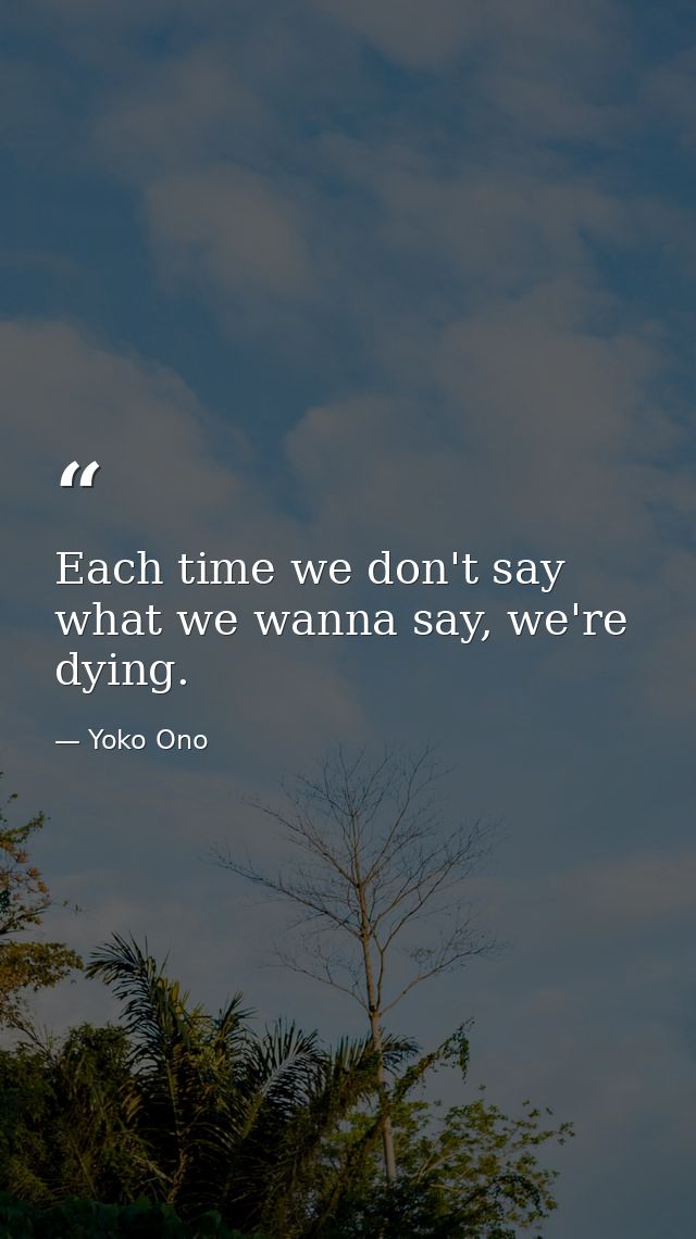 Each time we don't say what we wanna say, we're dying. — Yoko Ono