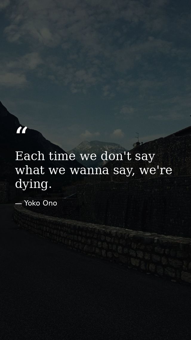 Each time we don't say what we wanna say, we're dying. — Yoko Ono