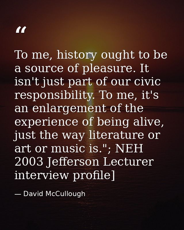 To me, history ought to be a source of pleasure. It isn't just part of our civic responsibility. To me, it's an enlargem — David McCullough