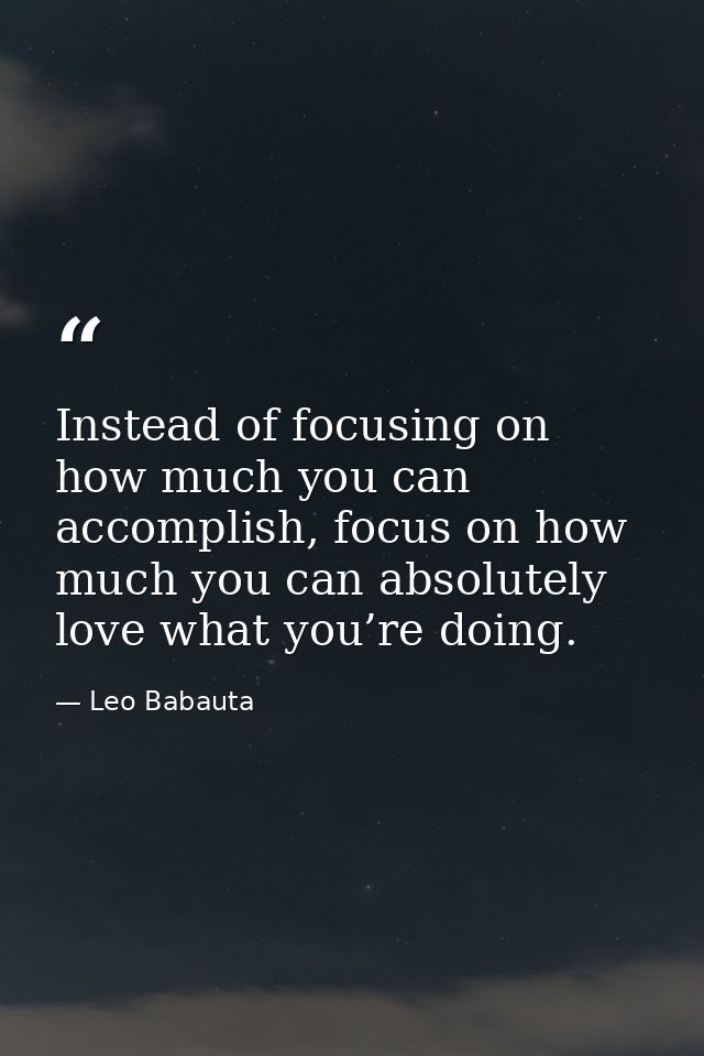 Instead of focusing on how much you can accomplish, focus on how much you can absolutely love what you’re doing. — Leo Babauta