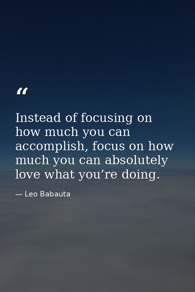 Instead of focusing on how much you can accomplish, focus on how much you can absolutely love what you’re doing. — Leo Babauta
