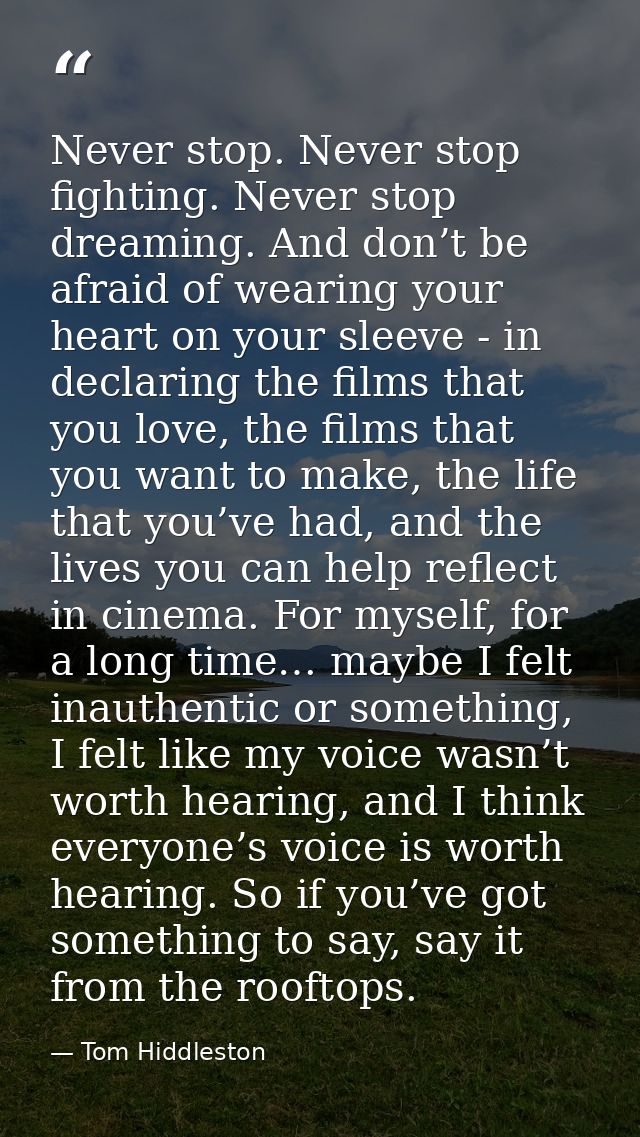 Never stop. Never stop fighting. Never stop dreaming. And don’t be afraid of wearing your heart on your sleeve - in decl — Tom Hiddleston