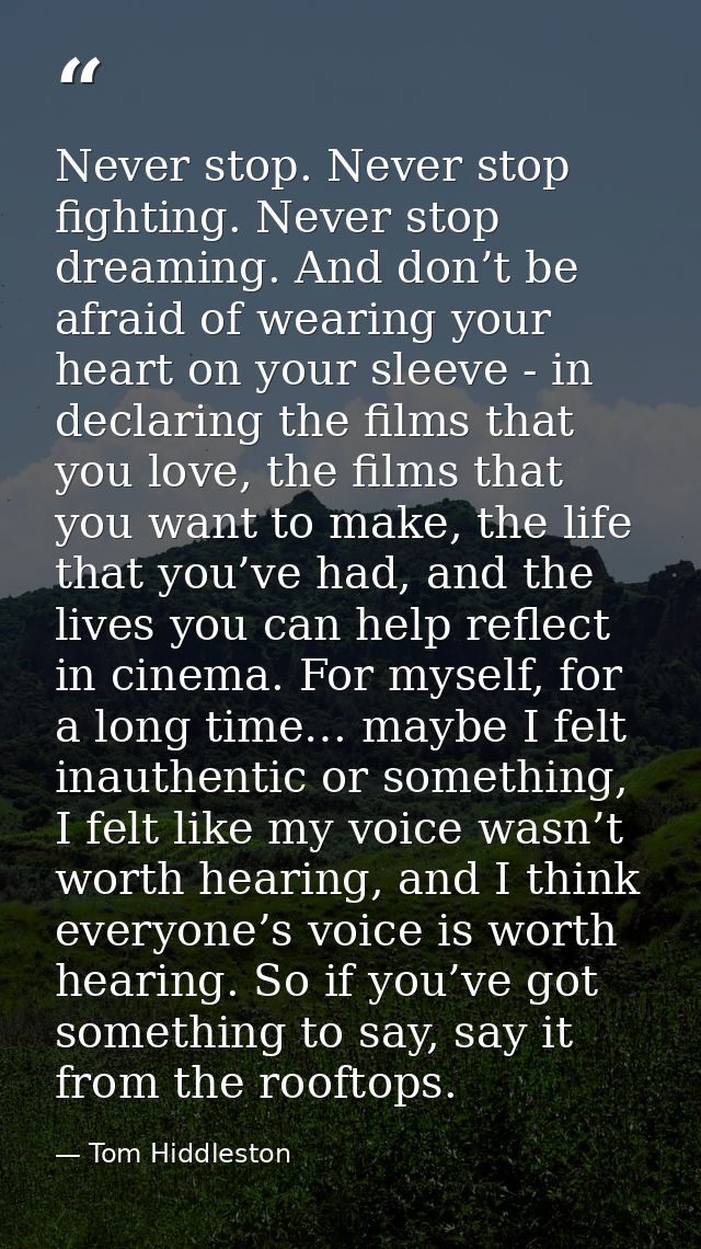 Never stop. Never stop fighting. Never stop dreaming. And don’t be afraid of wearing your heart on your sleeve - in decl — Tom Hiddleston