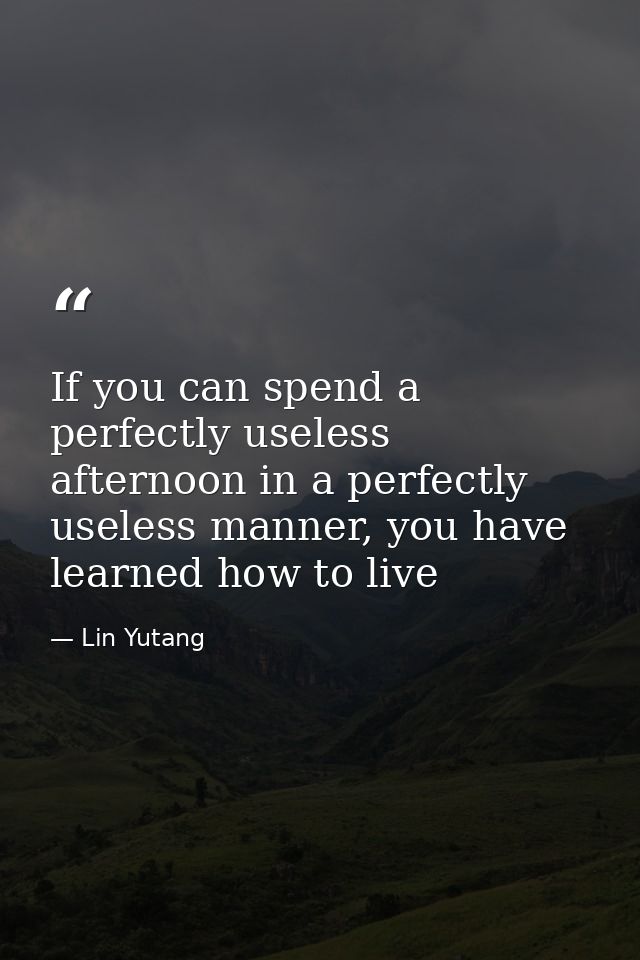 If you can spend a perfectly useless afternoon in a perfectly useless manner, you have learned how to live — Lin Yutang