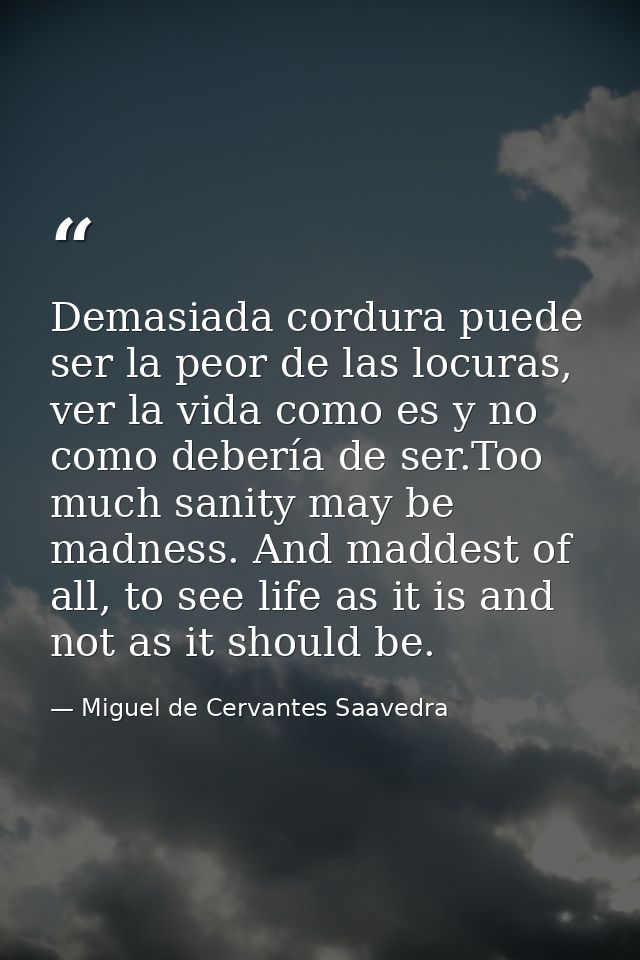 Demasiada cordura puede ser la peor de las locuras, ver la vida como es y no como debería de ser.Too much sanity may be  — Miguel de Cervantes Saavedra