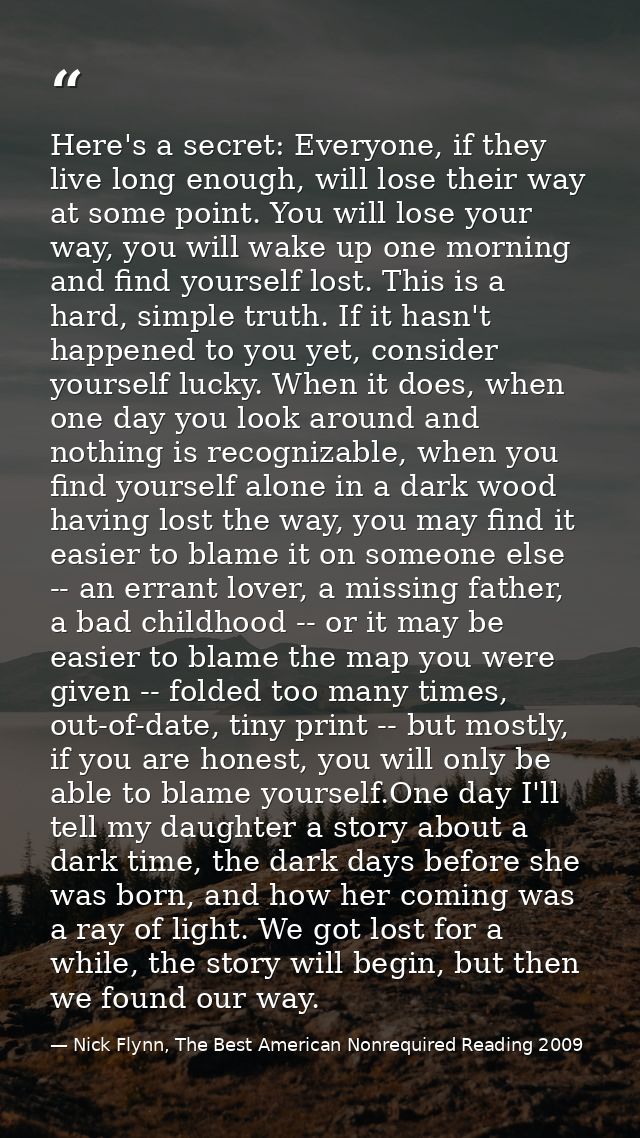 Here's a secret: Everyone, if they live long enough, will lose their way at some point. You will lose your way, you will — Nick Flynn, The Best American Nonrequired Reading 2009