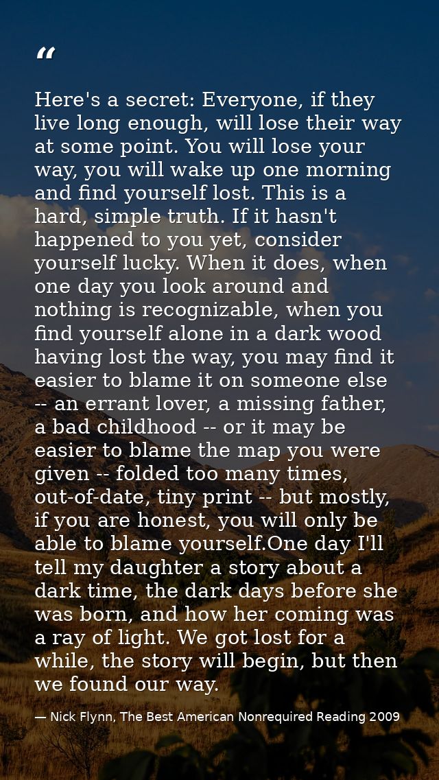 Here's a secret: Everyone, if they live long enough, will lose their way at some point. You will lose your way, you will — Nick Flynn, The Best American Nonrequired Reading 2009