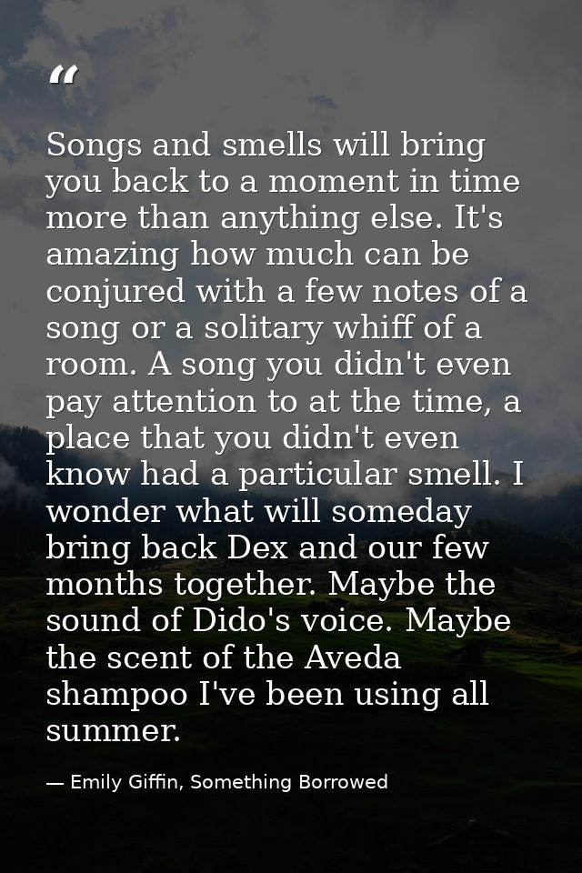 Songs and smells will bring you back to a moment in time more than anything else. It's amazing how much can be conjured  — Emily Giffin, Something Borrowed