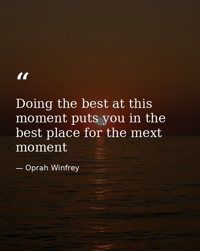 Doing the best at this moment puts you in the best place for the mext moment — Oprah Winfrey