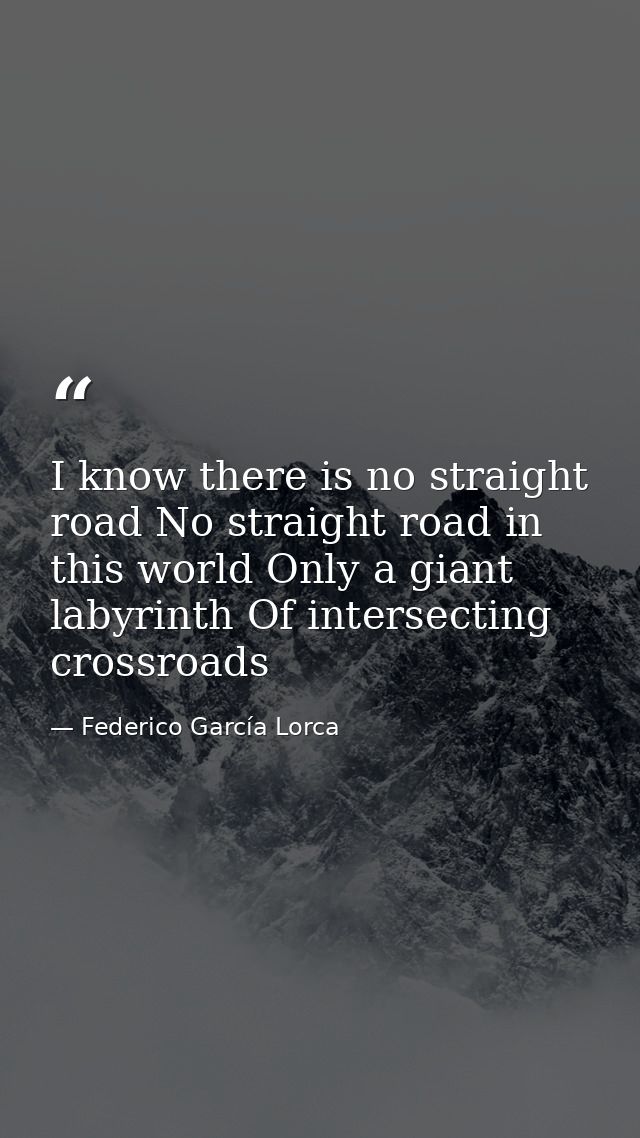 I know there is no straight road No straight road in this world Only a giant labyrinth Of intersecting crossroads — Federico García Lorca