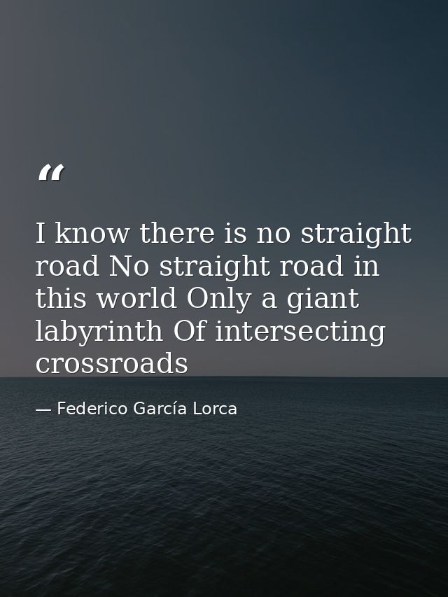 I know there is no straight road No straight road in this world Only a giant labyrinth Of intersecting crossroads — Federico García Lorca