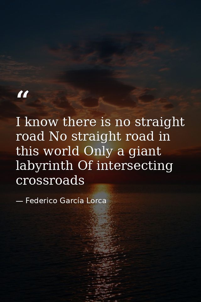 I know there is no straight road No straight road in this world Only a giant labyrinth Of intersecting crossroads — Federico García Lorca