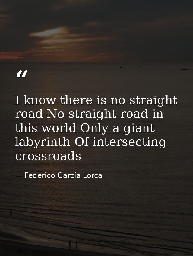 I know there is no straight road No straight road in this world Only a giant labyrinth Of intersecting crossroads — Federico García Lorca