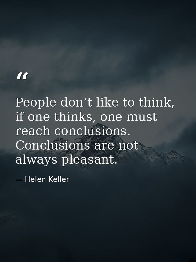People don’t like to think, if one thinks, one must reach conclusions. Conclusions are not always pleasant. — Helen Keller