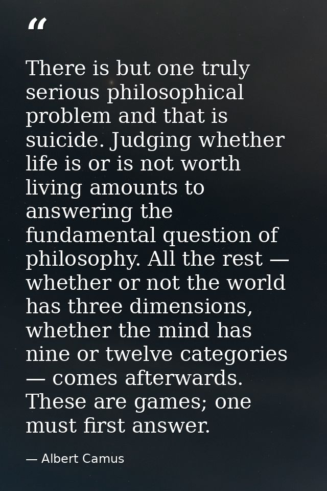 There is but one truly serious philosophical problem and that is suicide. Judging whether life is or is not worth living — Albert Camus
