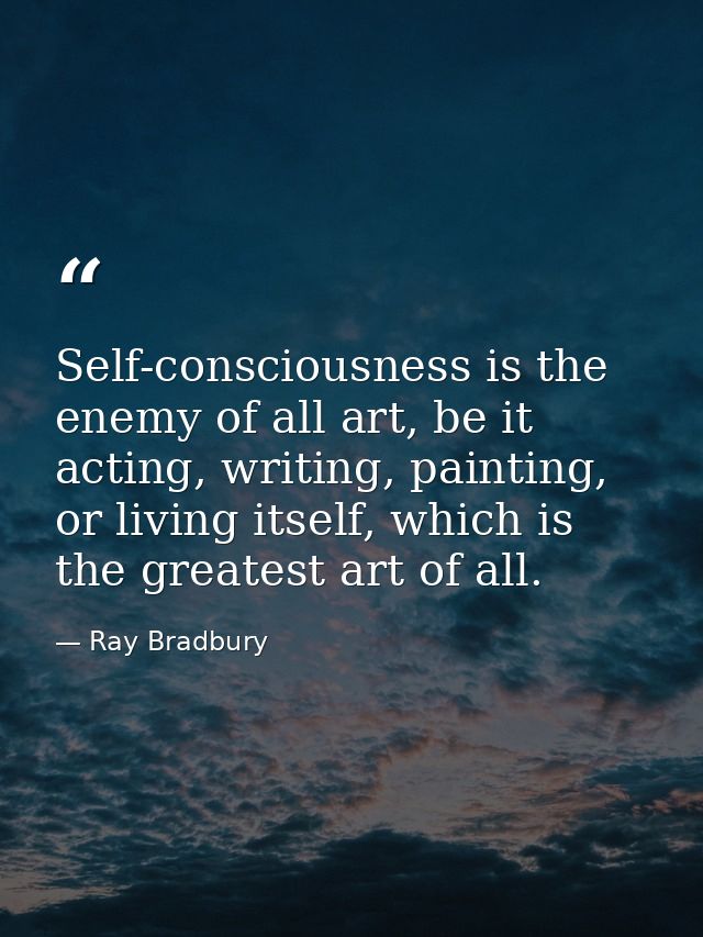 Self-consciousness is the enemy of all art, be it acting, writing, painting, or living itself, which is the greatest art — Ray Bradbury