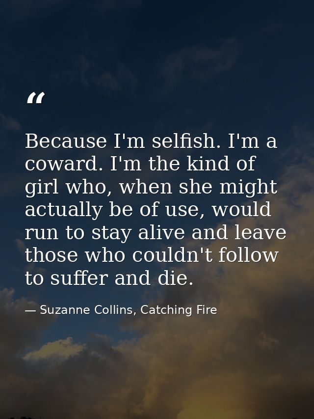 Because I'm selfish. I'm a coward. I'm the kind of girl who, when she might actually be of use, would run to stay alive  — Suzanne Collins, Catching Fire