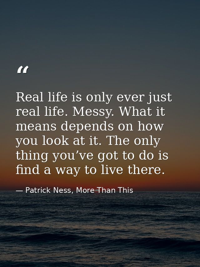 Real life is only ever just real life. Messy. What it means depends on how you look at it. The only thing you’ve got to  — Patrick Ness, More Than This