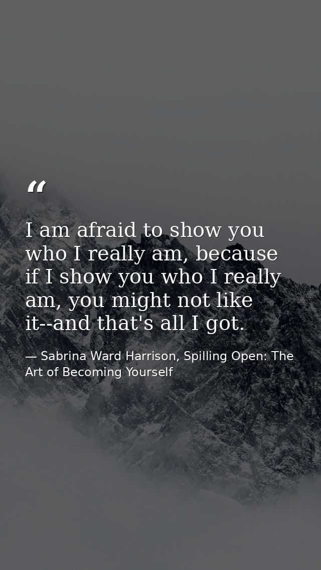 I am afraid to show you who I really am, because if I show you who I really am, you might not like it--and that's all I  — Sabrina Ward Harrison, Spilling Open: The Art of Becoming Yourself