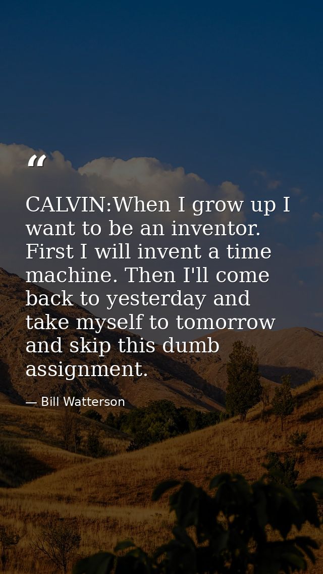 CALVIN:When I grow up I want to be an inventor. First I will invent a time machine. Then I'll come back to yesterday and — Bill Watterson