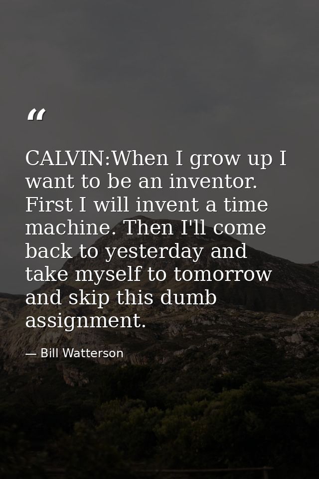 CALVIN:When I grow up I want to be an inventor. First I will invent a time machine. Then I'll come back to yesterday and — Bill Watterson