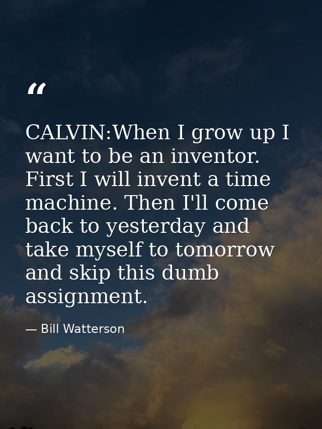CALVIN:When I grow up I want to be an inventor. First I will invent a time machine. Then I'll come back to yesterday and — Bill Watterson