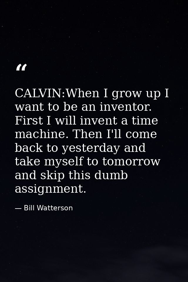 CALVIN:When I grow up I want to be an inventor. First I will invent a time machine. Then I'll come back to yesterday and — Bill Watterson