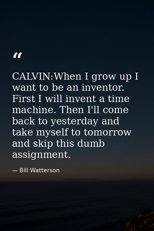 CALVIN:When I grow up I want to be an inventor. First I will invent a time machine. Then I'll come back to yesterday and — Bill Watterson