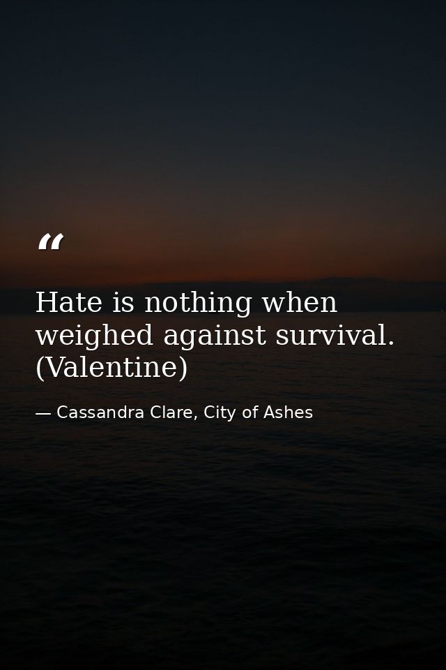 Hate is nothing when weighed against survival. (Valentine) — Cassandra Clare, City of Ashes