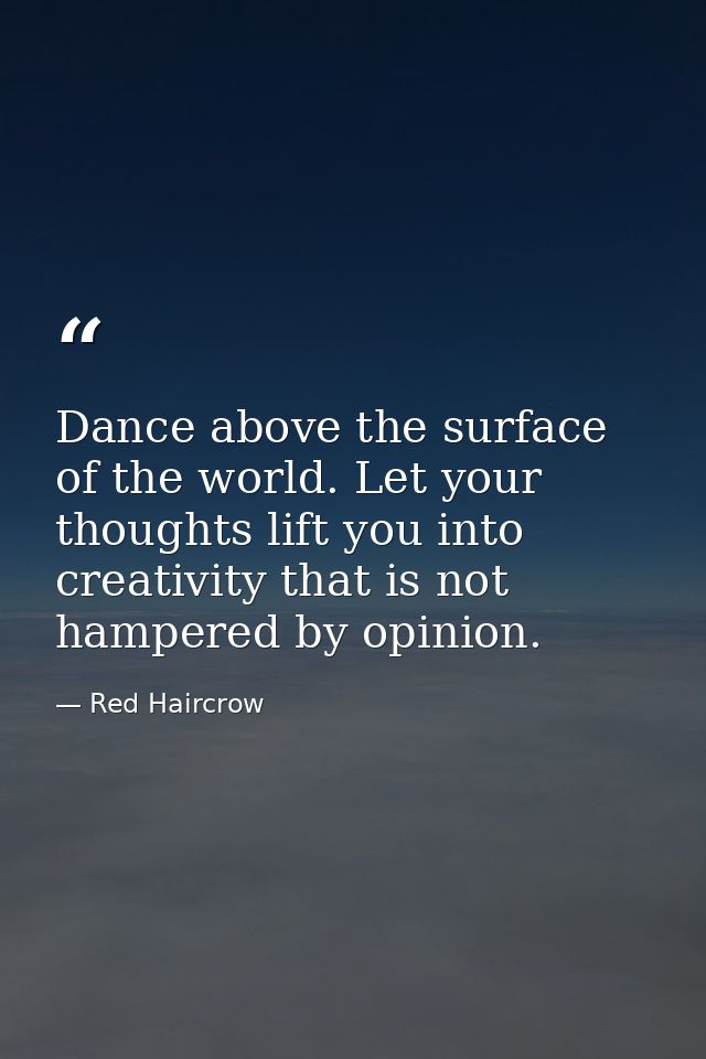 Dance above the surface of the world. Let your thoughts lift you into creativity that is not hampered by opinion. — Red Haircrow