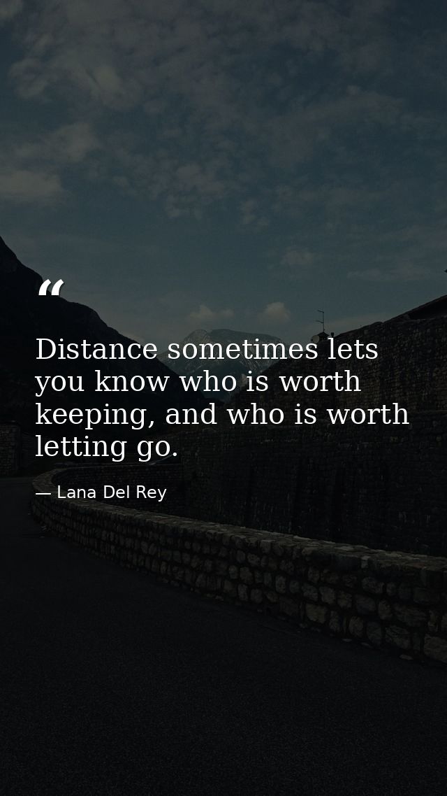 Distance sometimes lets you know who is worth keeping, and who is worth letting go. — Lana Del Rey