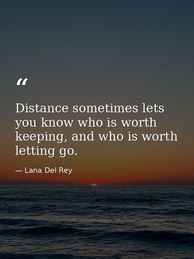 Distance sometimes lets you know who is worth keeping, and who is worth letting go. — Lana Del Rey
