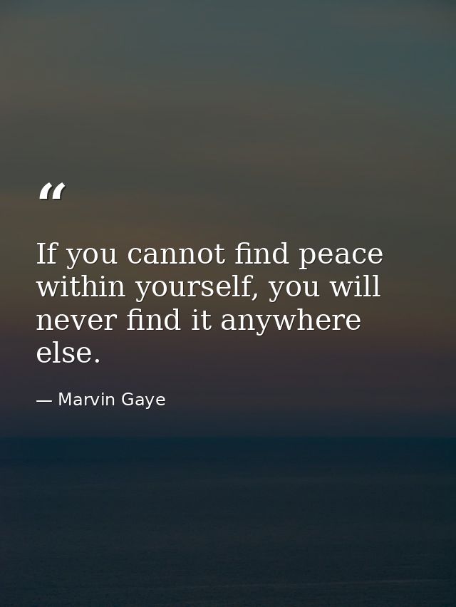 If you cannot find peace within yourself, you will never find it anywhere else. — Marvin Gaye