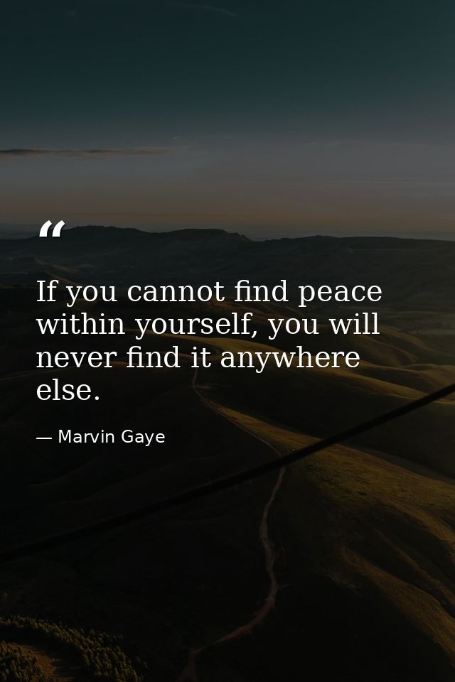 If you cannot find peace within yourself, you will never find it anywhere else. — Marvin Gaye