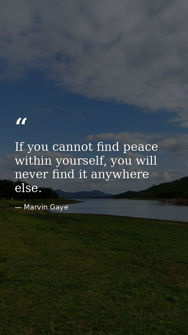 If you cannot find peace within yourself, you will never find it anywhere else. — Marvin Gaye
