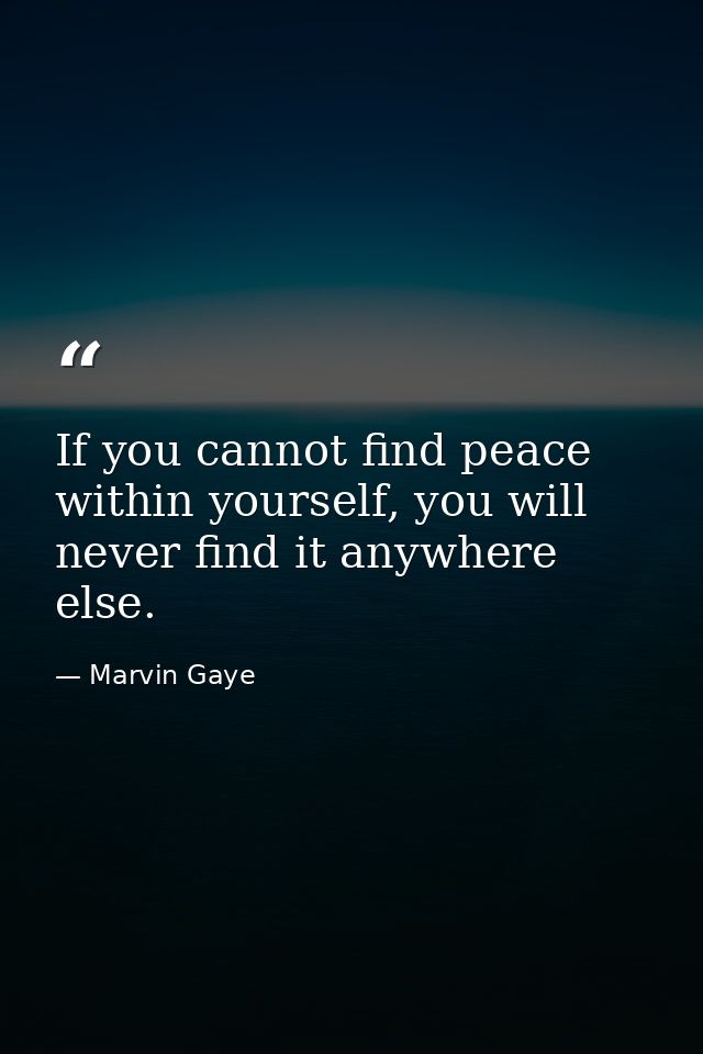 If you cannot find peace within yourself, you will never find it anywhere else. — Marvin Gaye