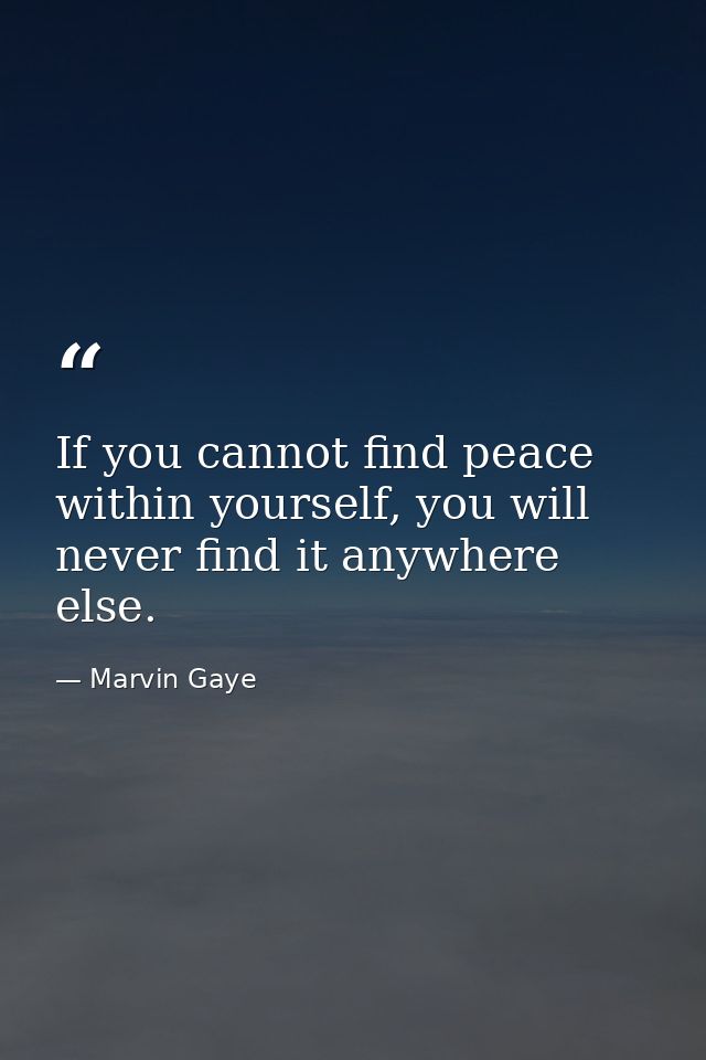 If you cannot find peace within yourself, you will never find it anywhere else. — Marvin Gaye