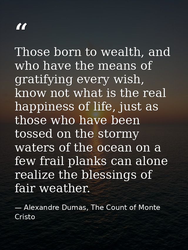 Those born to wealth, and who have the means of gratifying every wish, know not what is the real happiness of life, just — Alexandre Dumas, The Count of Monte Cristo