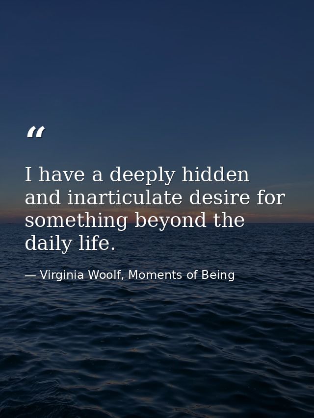I have a deeply hidden and inarticulate desire for something beyond the daily life. — Virginia Woolf, Moments of Being