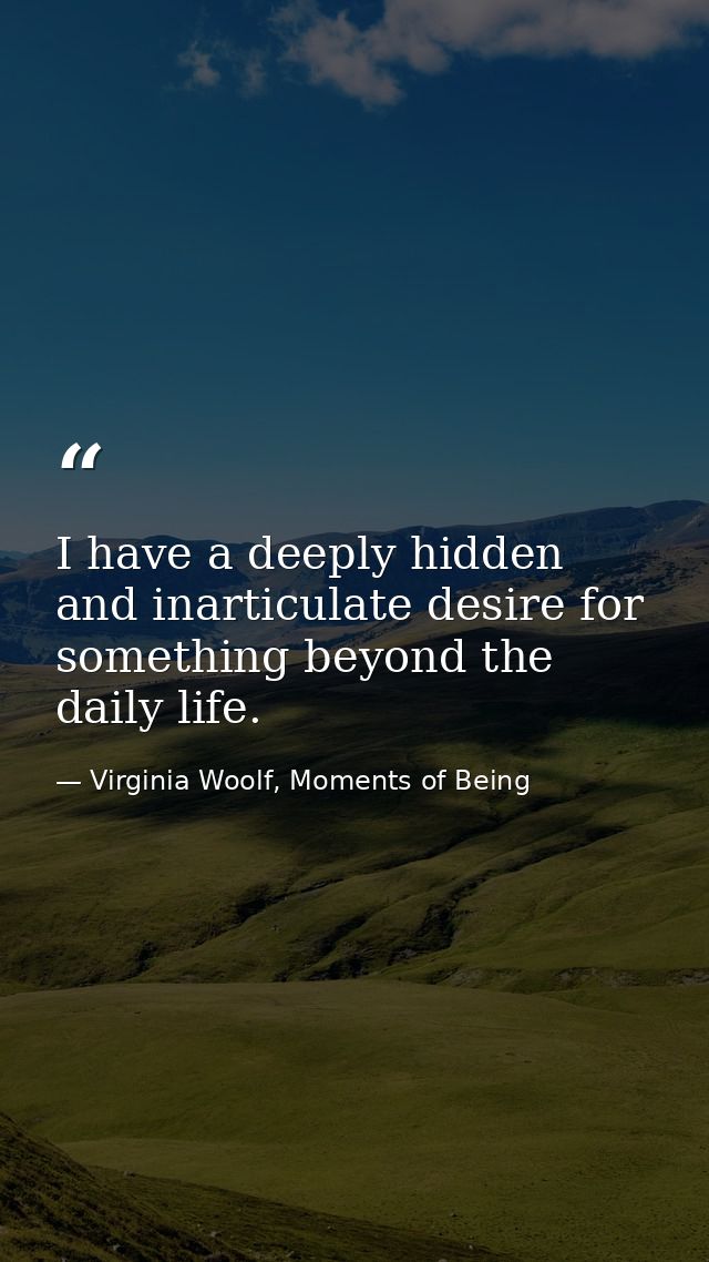 I have a deeply hidden and inarticulate desire for something beyond the daily life. — Virginia Woolf, Moments of Being