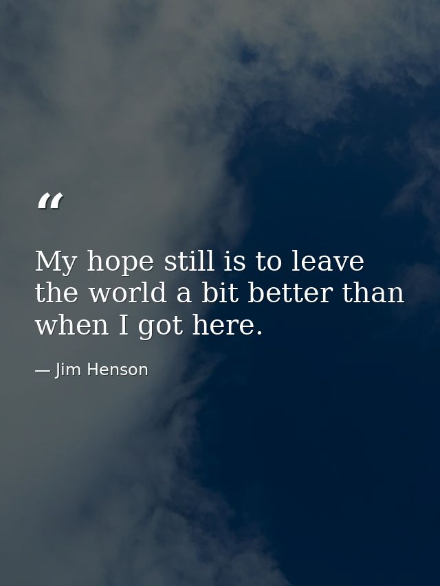 My hope still is to leave the world a bit better than when I got here. — Jim Henson