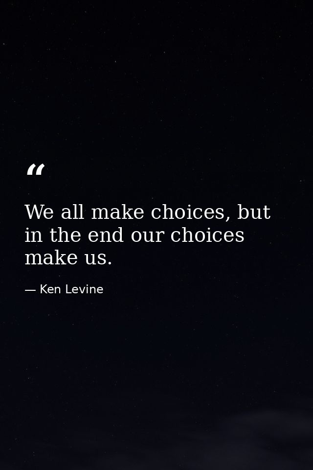We all make choices, but in the end our choices make us. — Ken Levine